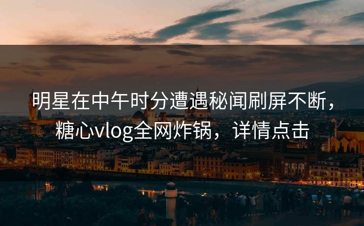明星在中午时分遭遇秘闻刷屏不断，糖心vlog全网炸锅，详情点击