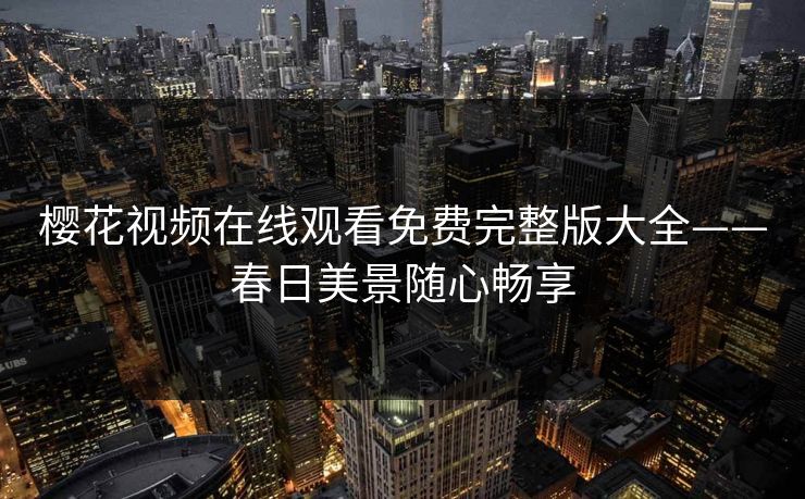 樱花视频在线观看免费完整版大全——春日美景随心畅享