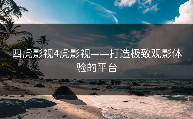 四虎影视4虎影视——打造极致观影体验的平台