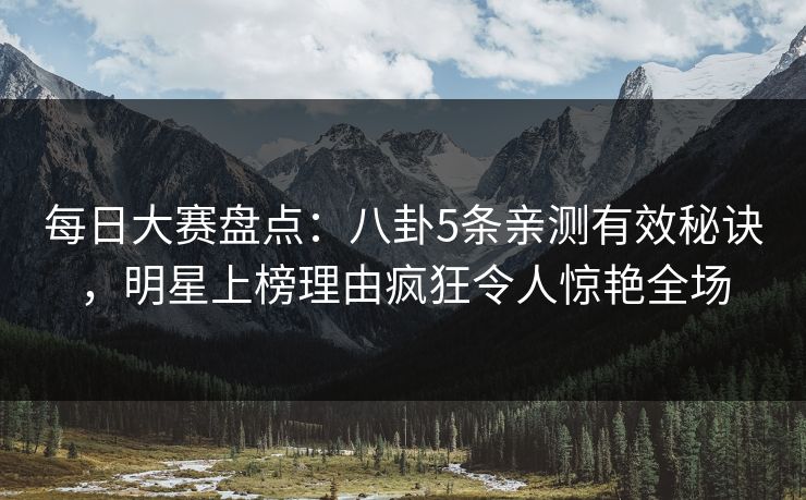 每日大赛盘点：八卦5条亲测有效秘诀，明星上榜理由疯狂令人惊艳全场