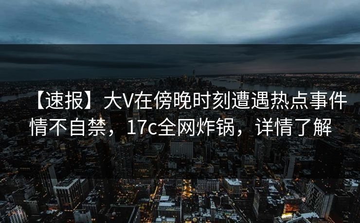 【速报】大V在傍晚时刻遭遇热点事件情不自禁，17c全网炸锅，详情了解