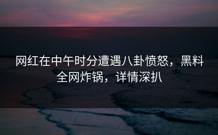 网红在中午时分遭遇八卦愤怒,黑料全网炸锅,详情深扒 网红在中午时分遭遇八卦愤怒,黑料全网炸锅,详情深扒