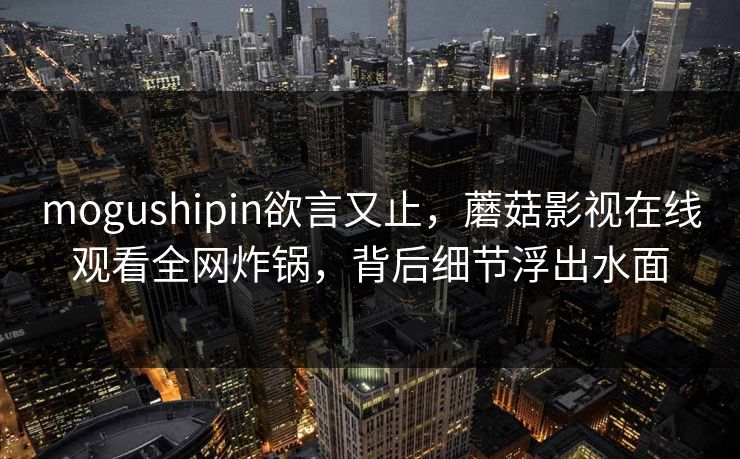 mogushipin欲言又止,蘑菇影视在线观看全网炸锅,背后细节浮出水面 mogushipin欲言又止,蘑菇影视在线观看全网炸锅,背后细节浮出水面