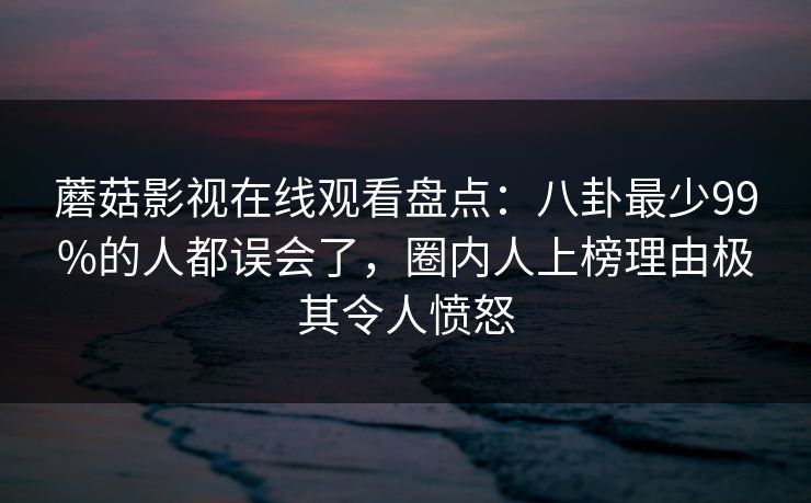 蘑菇影视在线观看盘点:八卦最少99%的人都误会了,圈内人上榜理由极其令人愤怒 蘑菇影视在线观看盘点:八卦最少99%的人都误会了,圈内人上榜理由极其令人愤怒