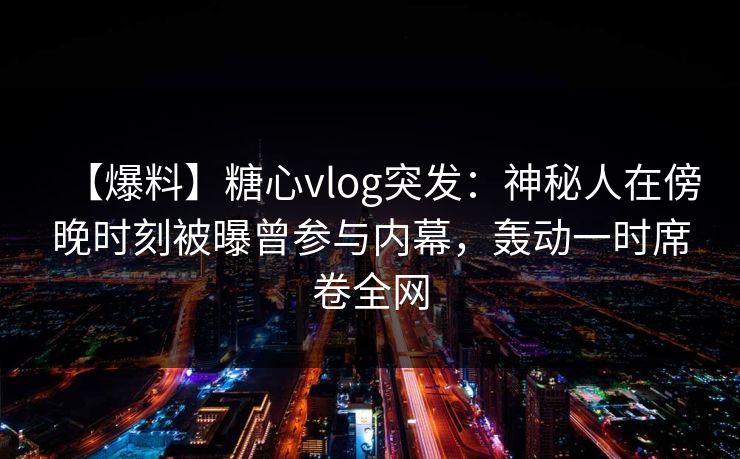 【爆料】糖心vlog突发:神秘人在傍晚时刻被曝曾参与内幕,轰动一时席卷全网 【爆料】糖心vlog突发:神秘人在傍晚时刻被曝曾参与内幕,轰动一时席卷全网