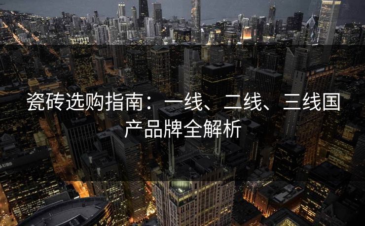 瓷砖选购指南:一线、二线、三线国产品牌全解析 瓷砖选购指南:一线、二线、三线国产品牌全解析