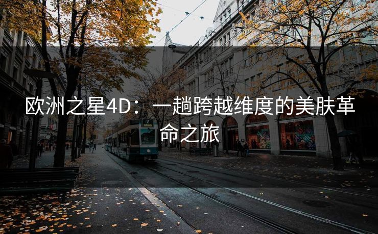 欧洲之星4D：一趟跨越维度的美肤革命之旅