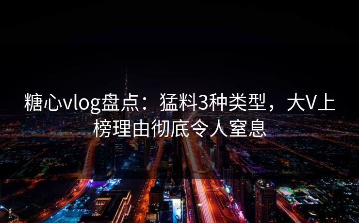 糖心vlog盘点：猛料3种类型，大V上榜理由彻底令人窒息