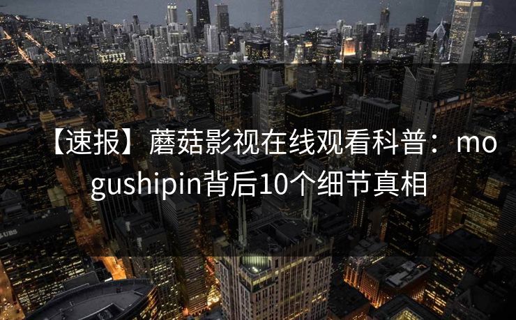 【速报】蘑菇影视在线观看科普：mogushipin背后10个细节真相
