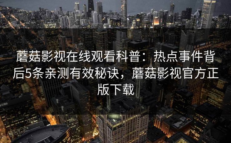 蘑菇影视在线观看科普：热点事件背后5条亲测有效秘诀，蘑菇影视官方正版下载