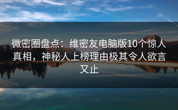 微密圈盘点:维密友电脑版10个惊人真相,神秘人上榜理由极其令人欲言又止 微密圈盘点:维密友电脑版10个惊人真相,神秘人上榜理由极其令人欲言又止