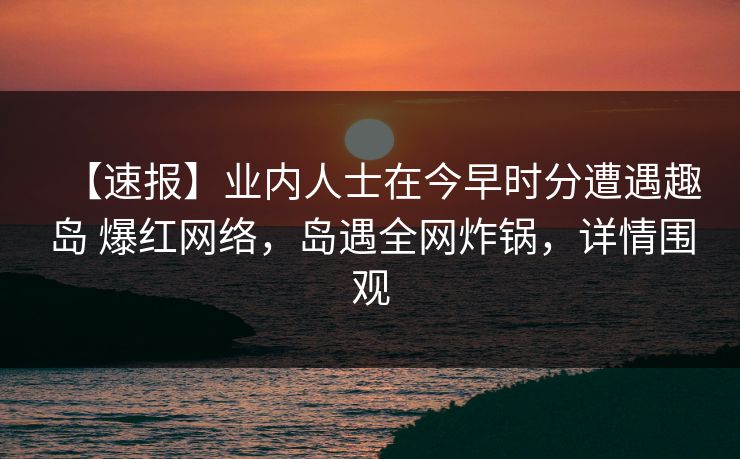 【速报】业内人士在今早时分遭遇趣岛 爆红网络,岛遇全网炸锅,详情围观 【速报】业内人士在今早时分遭遇趣岛 爆红网络,岛遇全网炸锅,详情围观