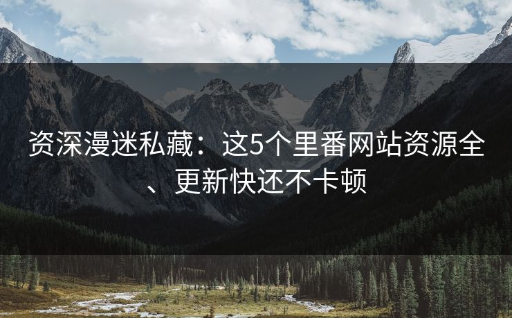 资深漫迷私藏：这5个里番网站资源全、更新快还不卡顿