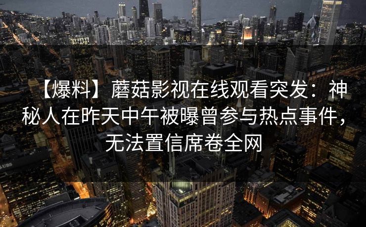 【爆料】蘑菇影视在线观看突发：神秘人在昨天中午被曝曾参与热点事件，无法置信席卷全网
