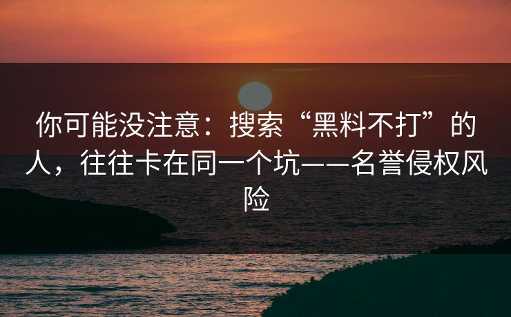 你可能没注意：搜索“黑料不打”的人，往往卡在同一个坑——名誉侵权风险