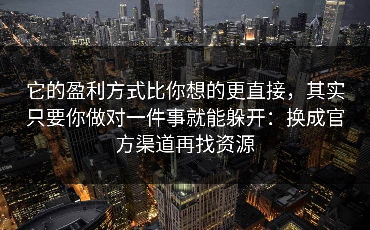 它的盈利方式比你想的更直接，其实只要你做对一件事就能躲开：换成官方渠道再找资源