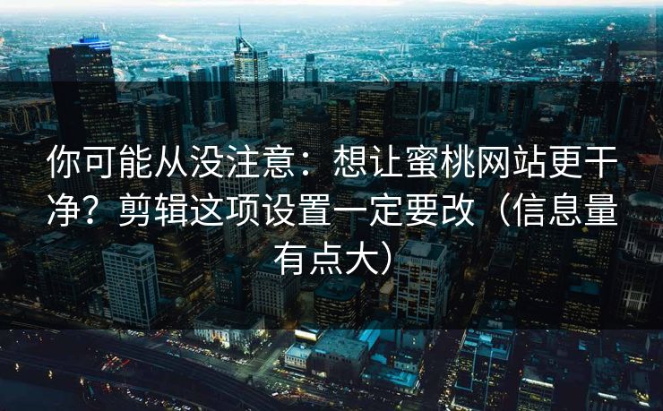 你可能从没注意：想让蜜桃网站更干净？剪辑这项设置一定要改（信息量有点大）