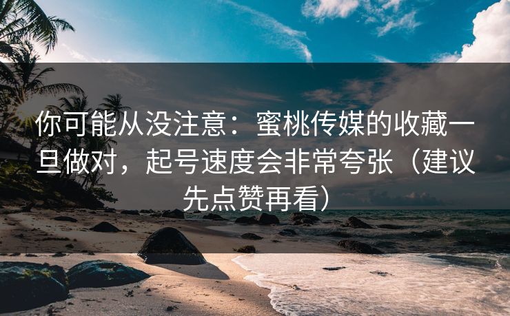 你可能从没注意：蜜桃传媒的收藏一旦做对，起号速度会非常夸张（建议先点赞再看）