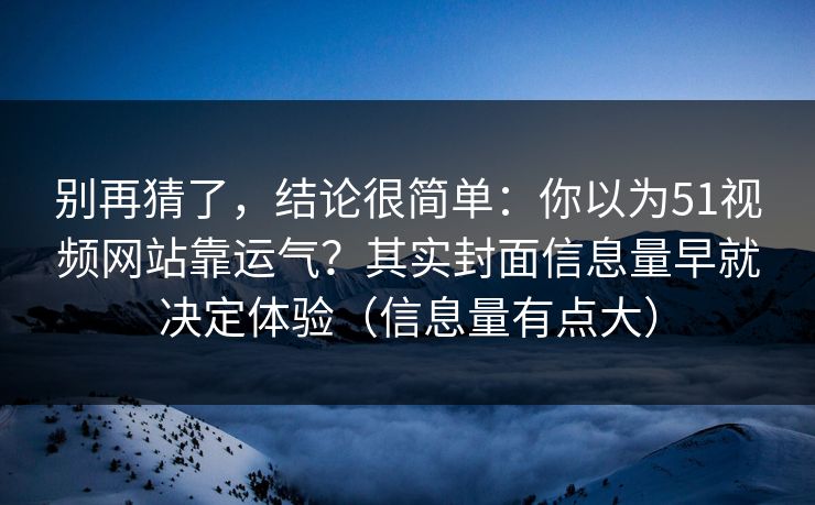 别再猜了，结论很简单：你以为51视频网站靠运气？其实封面信息量早就决定体验（信息量有点大）
