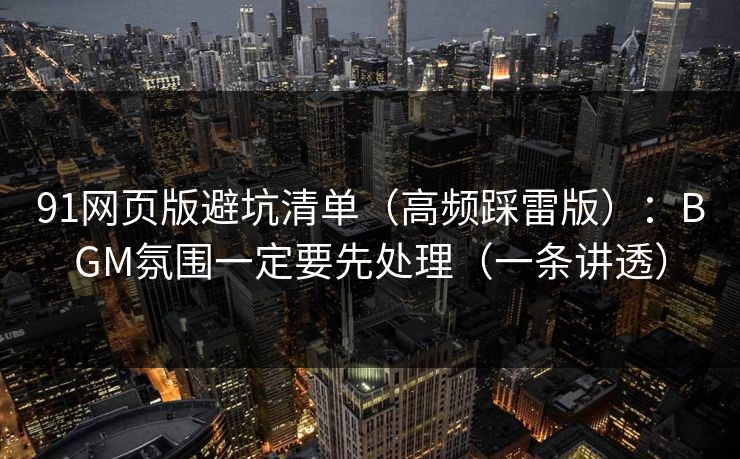 91网页版避坑清单（高频踩雷版）：BGM氛围一定要先处理（一条讲透）