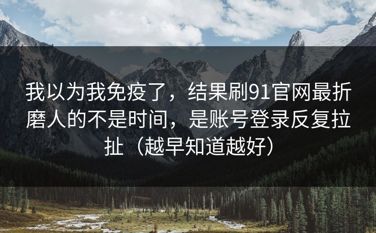 我以为我免疫了，结果刷91官网最折磨人的不是时间，是账号登录反复拉扯（越早知道越好）