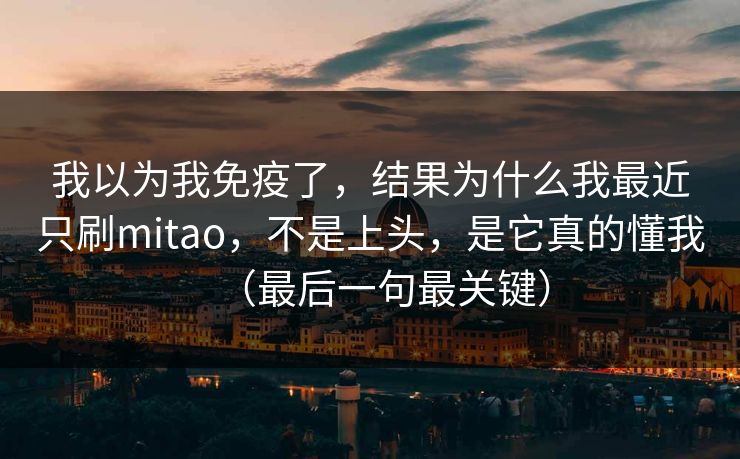 我以为我免疫了，结果为什么我最近只刷mitao，不是上头，是它真的懂我（最后一句最关键）