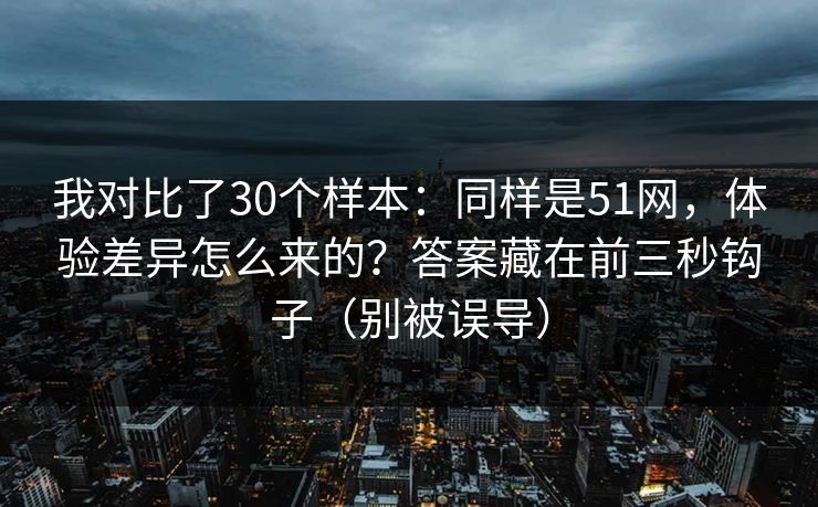 我对比了30个样本：同样是51网，体验差异怎么来的？答案藏在前三秒钩子（别被误导）