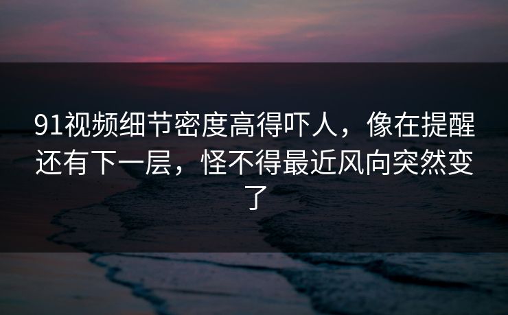 91视频细节密度高得吓人，像在提醒还有下一层，怪不得最近风向突然变了