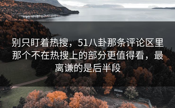 别只盯着热搜，51八卦那条评论区里那个不在热搜上的部分更值得看，最离谦的是后半段