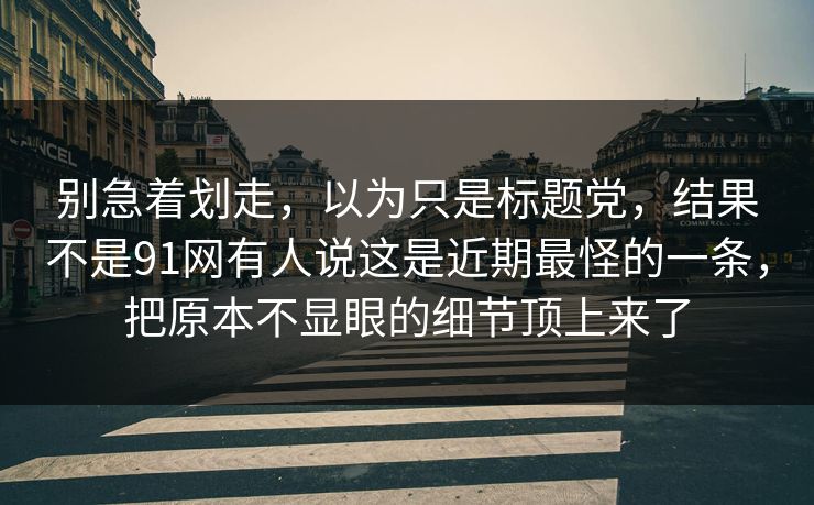 别急着划走，以为只是标题党，结果不是91网有人说这是近期最怪的一条，把原本不显眼的细节顶上来了