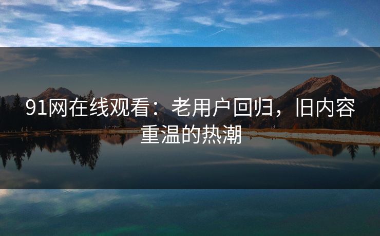 91网在线观看:老用户回归,旧内容重温的热潮 91网在线观看:老用户回归,旧内容重温的热潮